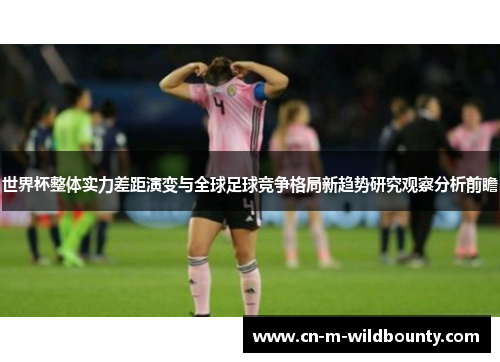 世界杯整体实力差距演变与全球足球竞争格局新趋势研究观察分析前瞻
