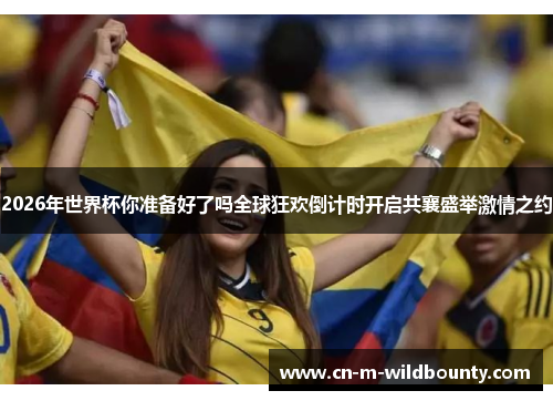 2026年世界杯你准备好了吗全球狂欢倒计时开启共襄盛举激情之约