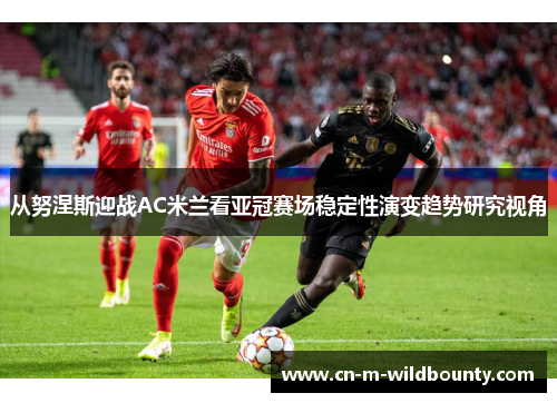 从努涅斯迎战AC米兰看亚冠赛场稳定性演变趋势研究视角