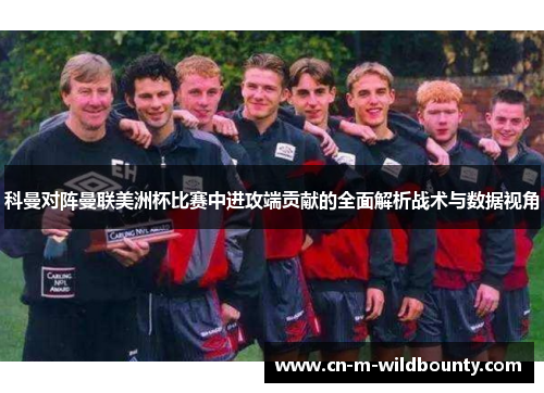 科曼对阵曼联美洲杯比赛中进攻端贡献的全面解析战术与数据视角