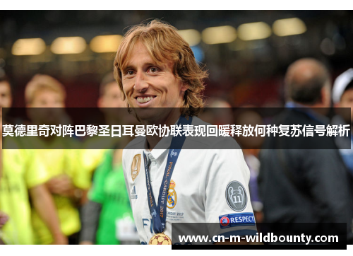 莫德里奇对阵巴黎圣日耳曼欧协联表现回暖释放何种复苏信号解析 莫德里奇对阵巴黎圣日耳曼欧协联表现回暖释放何种复苏信号解析