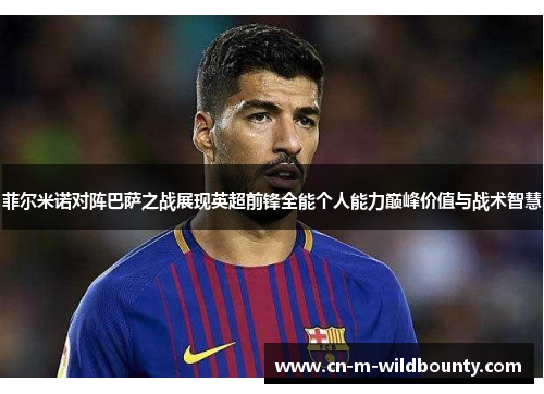 菲尔米诺对阵巴萨之战展现英超前锋全能个人能力巅峰价值与战术智慧 菲尔米诺对阵巴萨之战展现英超前锋全能个人能力巅峰价值与战术智慧