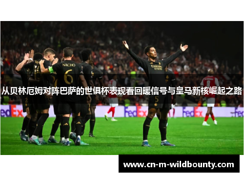 从贝林厄姆对阵巴萨的世俱杯表现看回暖信号与皇马新核崛起之路 从贝林厄姆对阵巴萨的世俱杯表现看回暖信号与皇马新核崛起之路
