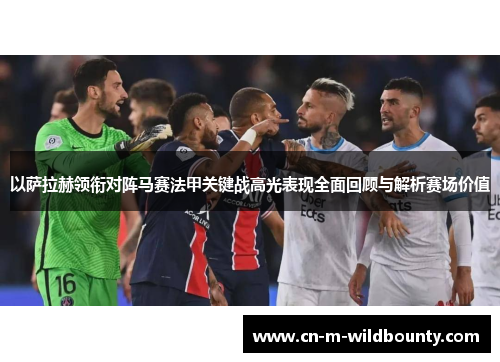 以萨拉赫领衔对阵马赛法甲关键战高光表现全面回顾与解析赛场价值 以萨拉赫领衔对阵马赛法甲关键战高光表现全面回顾与解析赛场价值