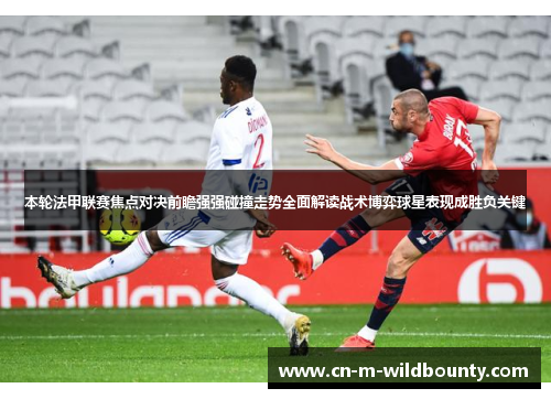 本轮法甲联赛焦点对决前瞻强强碰撞走势全面解读战术博弈球星表现成胜负关键 本轮法甲联赛焦点对决前瞻强强碰撞走势全面解读战术博弈球星表现成胜负关键