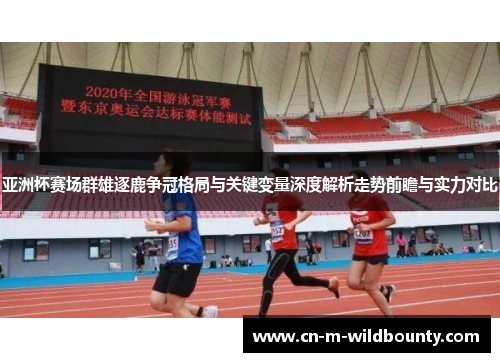 亚洲杯赛场群雄逐鹿争冠格局与关键变量深度解析走势前瞻与实力对比 亚洲杯赛场群雄逐鹿争冠格局与关键变量深度解析走势前瞻与实力对比