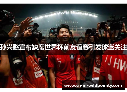 孙兴慜宣布缺席世界杯前友谊赛引发球迷关注