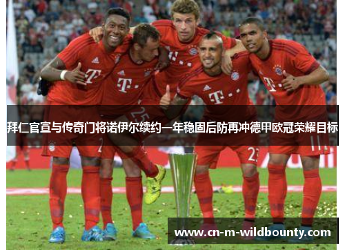 拜仁官宣与传奇门将诺伊尔续约一年稳固后防再冲德甲欧冠荣耀目标 拜仁官宣与传奇门将诺伊尔续约一年稳固后防再冲德甲欧冠荣耀目标