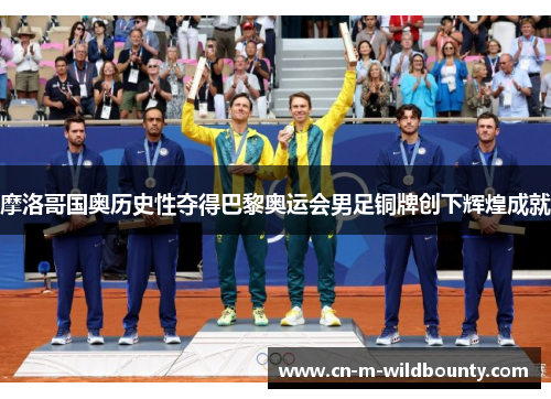 摩洛哥国奥历史性夺得巴黎奥运会男足铜牌创下辉煌成就 摩洛哥国奥历史性夺得巴黎奥运会男足铜牌创下辉煌成就