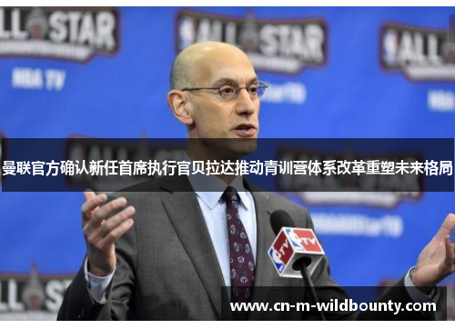 曼联官方确认新任首席执行官贝拉达推动青训营体系改革重塑未来格局