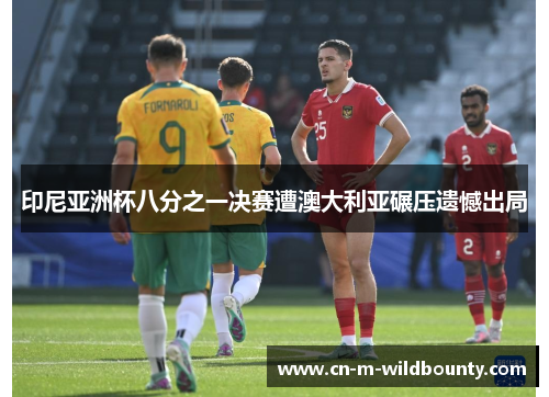 印尼亚洲杯八分之一决赛遭澳大利亚碾压遗憾出局