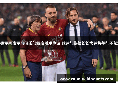 德罗西遭罗马俱乐部解雇引发热议 球迷与媒体纷纷表达失望与不解