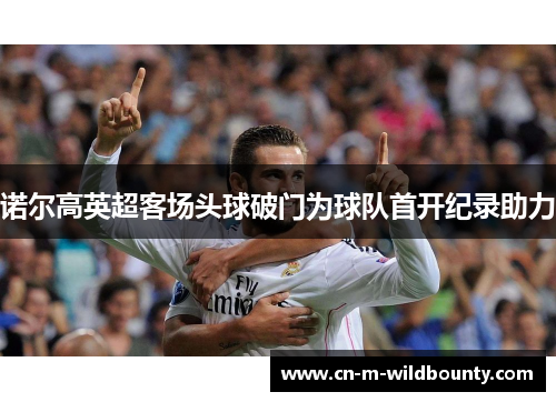 诺尔高英超客场头球破门为球队首开纪录助力 诺尔高英超客场头球破门为球队首开纪录助力