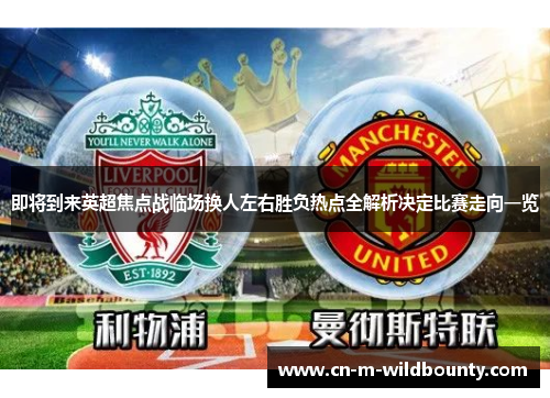 即将到来英超焦点战临场换人左右胜负热点全解析决定比赛走向一览 即将到来英超焦点战临场换人左右胜负热点全解析决定比赛走向一览