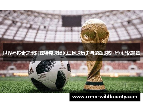 世界杯传奇之地阿兹特克球场见证足球历史与荣耀时刻永恒记忆篇章 世界杯传奇之地阿兹特克球场见证足球历史与荣耀时刻永恒记忆篇章