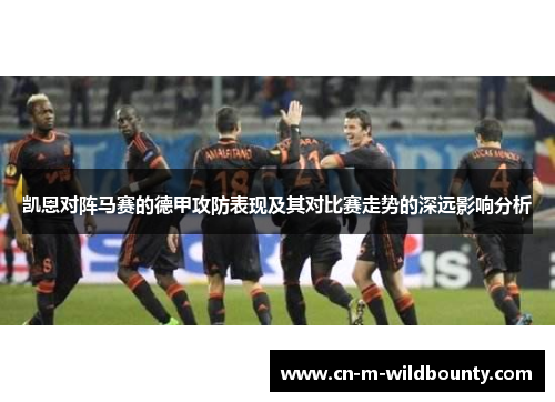 凯恩对阵马赛的德甲攻防表现及其对比赛走势的深远影响分析