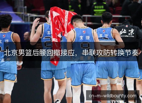 北京男篮后腰回撤接应，串联攻防转换节奏